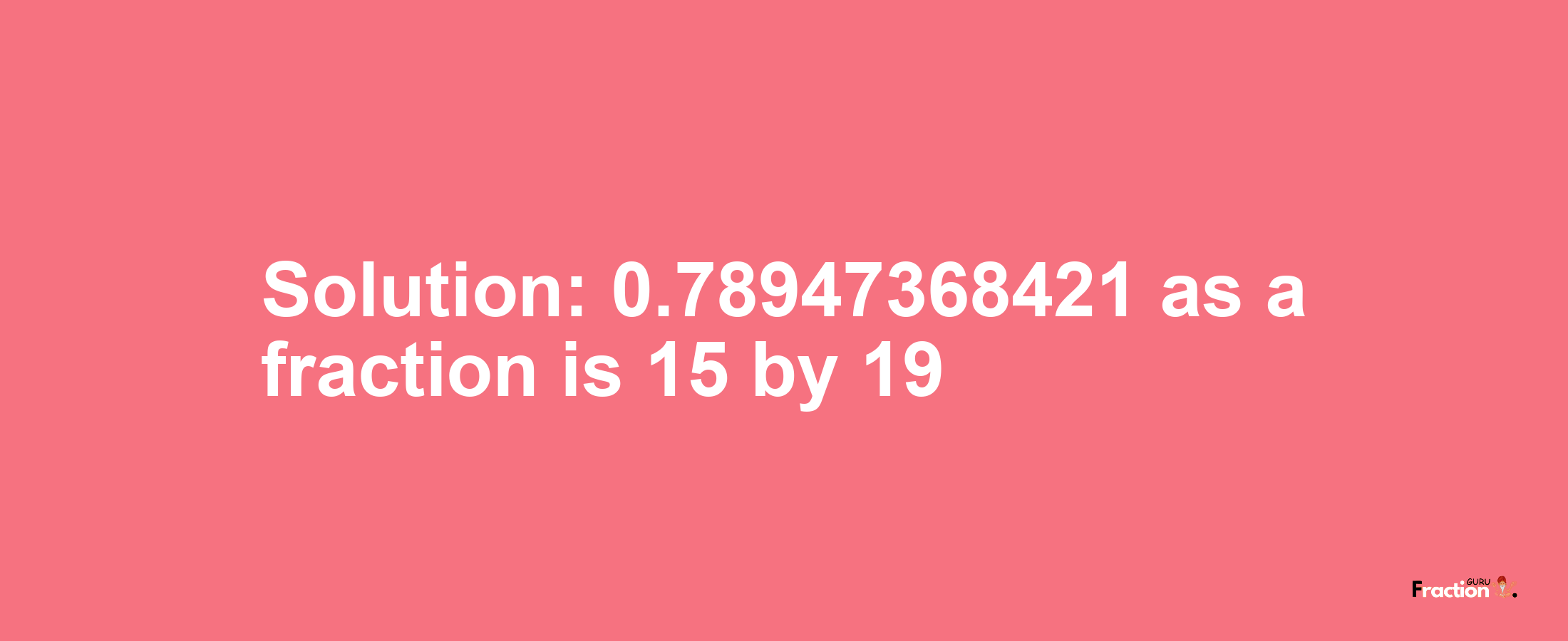 Solution:0.78947368421 as a fraction is 15/19